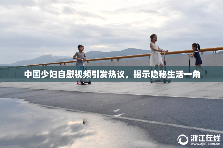 中国少妇自慰视频引发热议，揭示隐秘生活一角