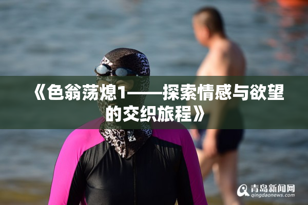 《色翁荡熄1——探索情感与欲望的交织旅程》