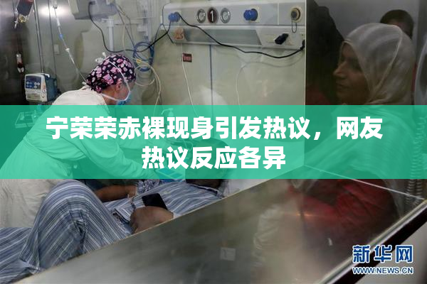宁荣荣赤裸现身引发热议，网友热议反应各异