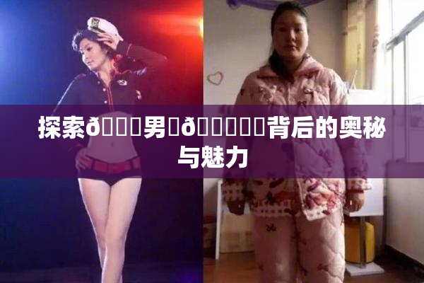 探索😚男‌🍌❌‌背后的奥秘与魅力