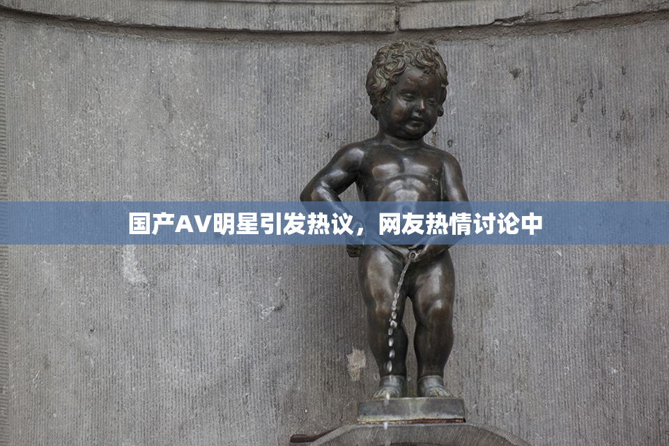 国产AV明星引发热议，网友热情讨论中