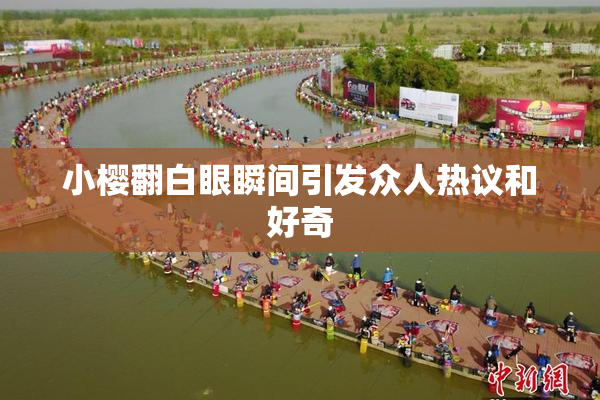 小樱翻白眼瞬间引发众人热议和好奇