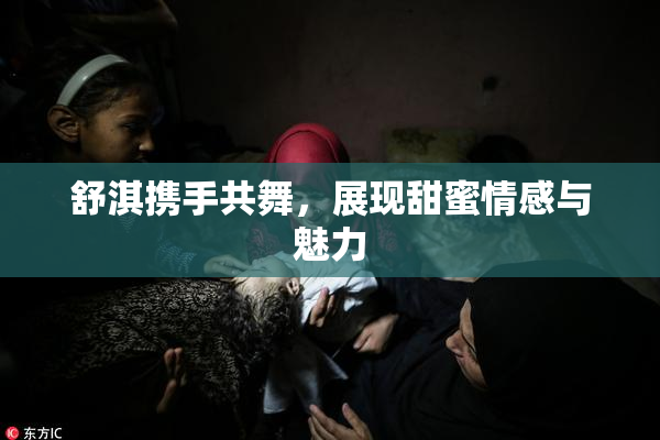 舒淇携手共舞，展现甜蜜情感与魅力