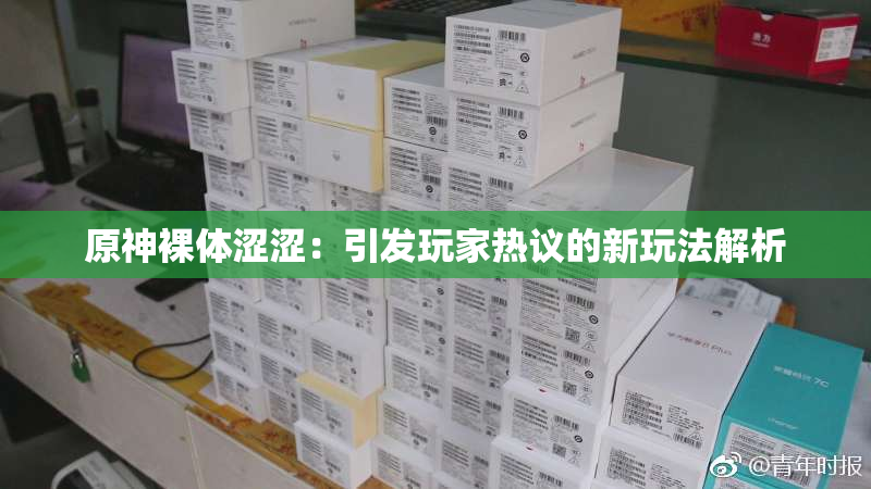 原神裸体涩涩：引发玩家热议的新玩法解析