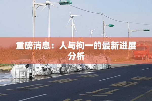 重磅消息：人与拘一的最新进展分析