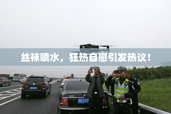 丝袜喷水，狂热自慰引发热议！