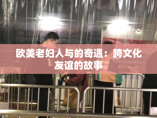 欧美老妇人与的奇遇：跨文化友谊的故事