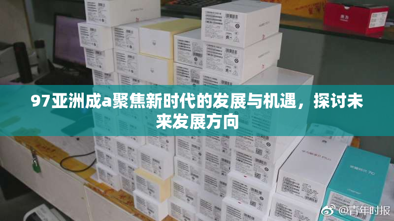 97亚洲成a聚焦新时代的发展与机遇，探讨未来发展方向