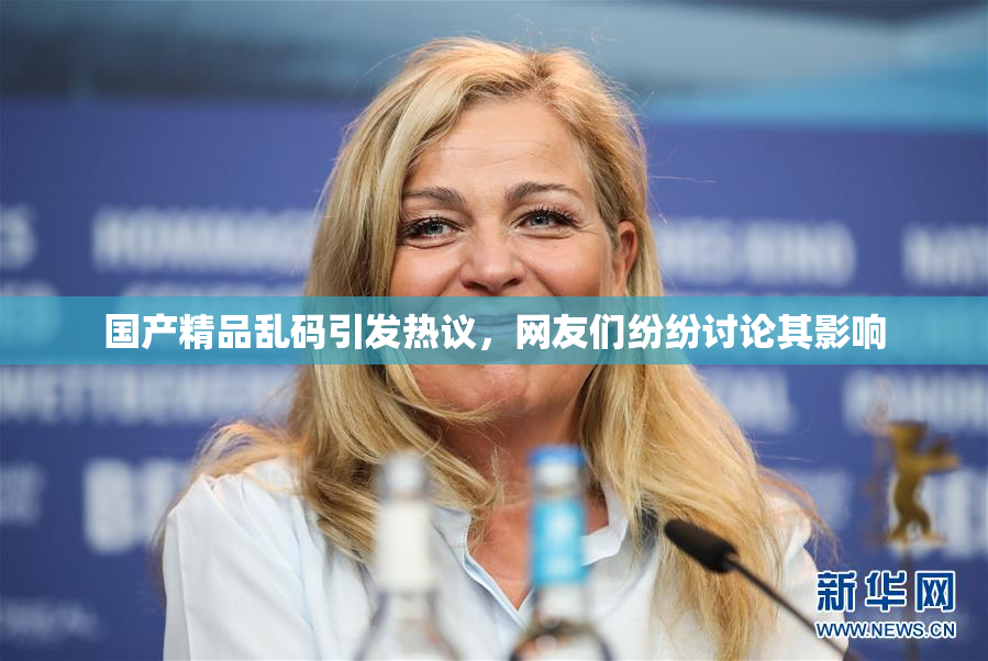 国产精品乱码引发热议，网友们纷纷讨论其影响