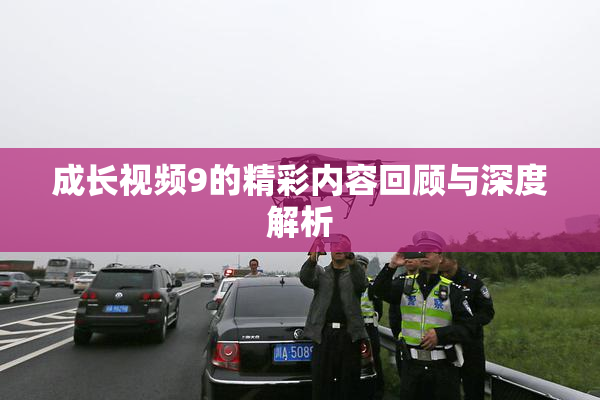 成长视频9的精彩内容回顾与深度解析