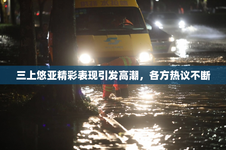 三上悠亚精彩表现引发高潮，各方热议不断