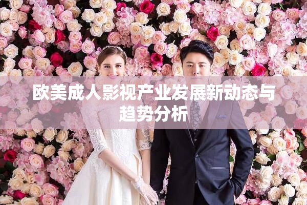 欧美成人影视产业发展新动态与趋势分析