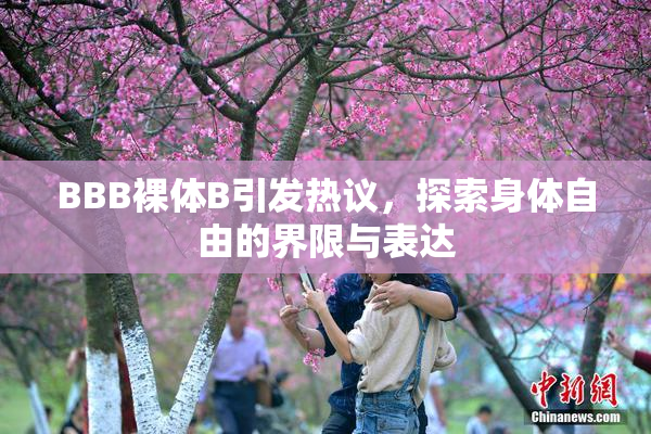 BBB裸体B引发热议，探索身体自由的界限与表达