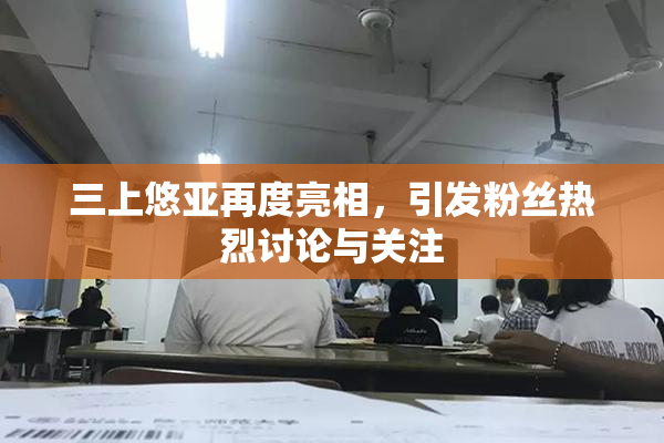 三上悠亚再度亮相，引发粉丝热烈讨论与关注