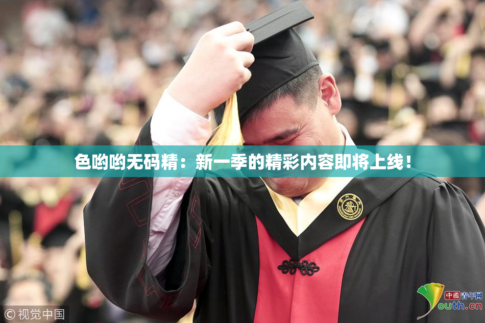 色哟哟无码精：新一季的精彩内容即将上线！