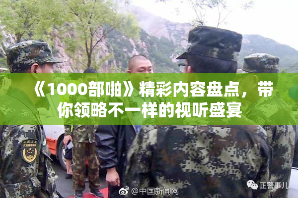 《1000部啪》精彩内容盘点，带你领略不一样的视听盛宴