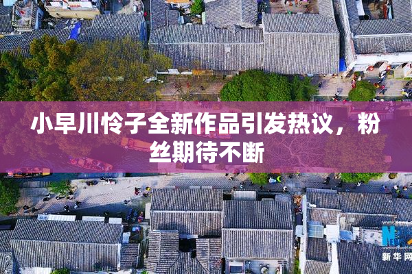 小早川怜子全新作品引发热议，粉丝期待不断
