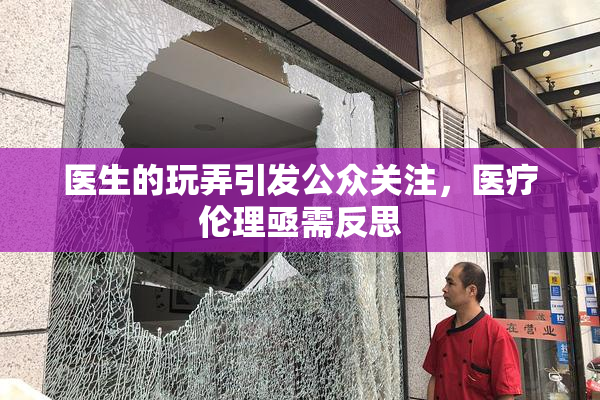 医生的玩弄引发公众关注，医疗伦理亟需反思