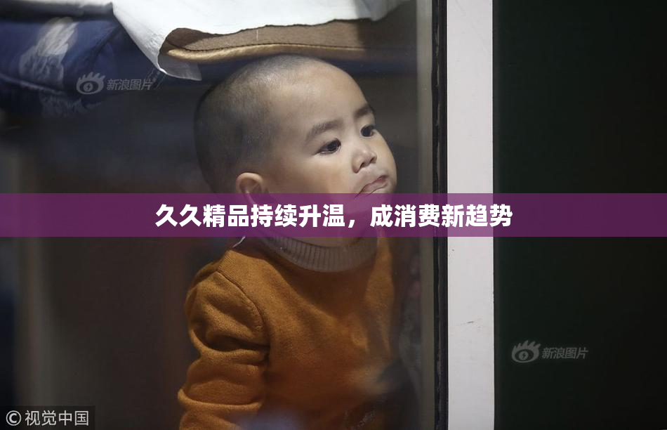 久久精品持续升温，成消费新趋势