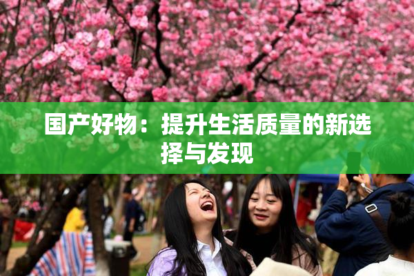 国产好物：提升生活质量的新选择与发现