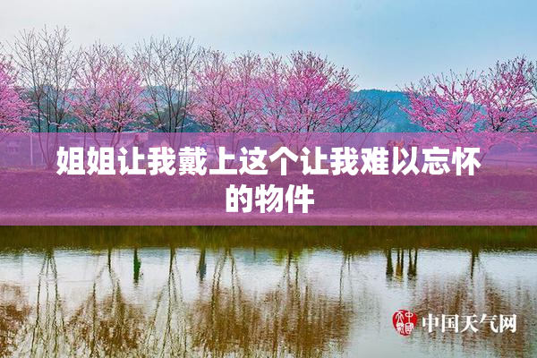 姐姐让我戴上这个让我难以忘怀的物件