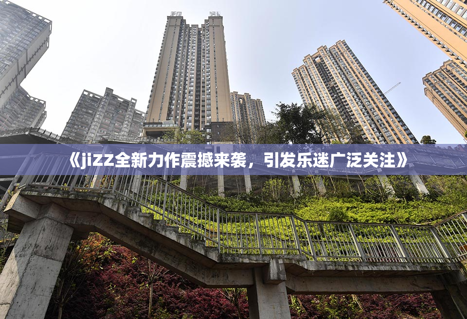 《jiZZ全新力作震撼来袭，引发乐迷广泛关注》