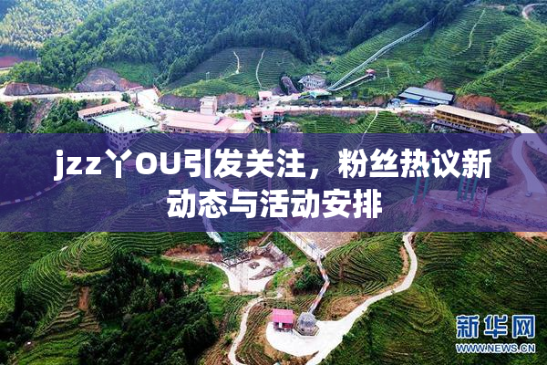 jzz丫OU引发关注，粉丝热议新动态与活动安排