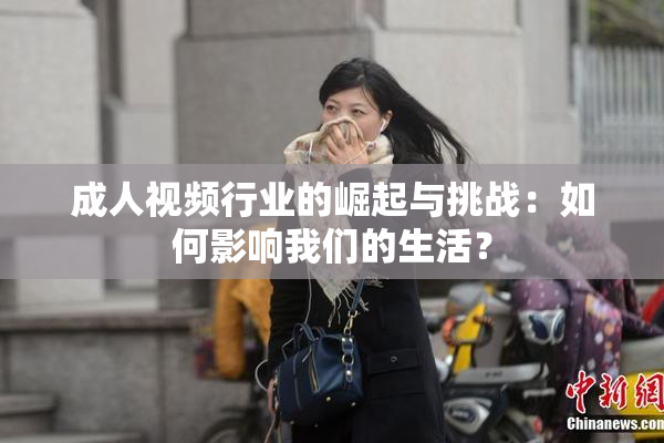 成人视频行业的崛起与挑战：如何影响我们的生活？