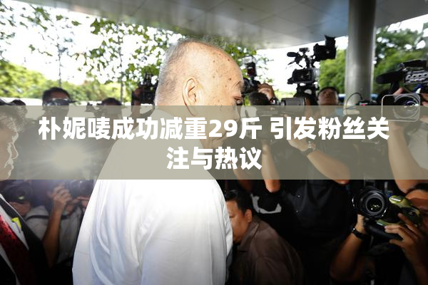 朴妮唛成功减重29斤 引发粉丝关注与热议