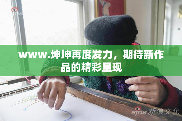 www.坤坤再度发力，期待新作品的精彩呈现