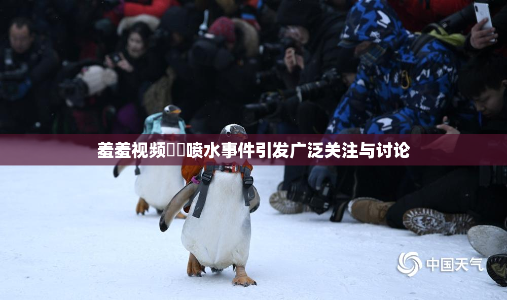 羞羞视频❌‌喷水事件引发广泛关注与讨论