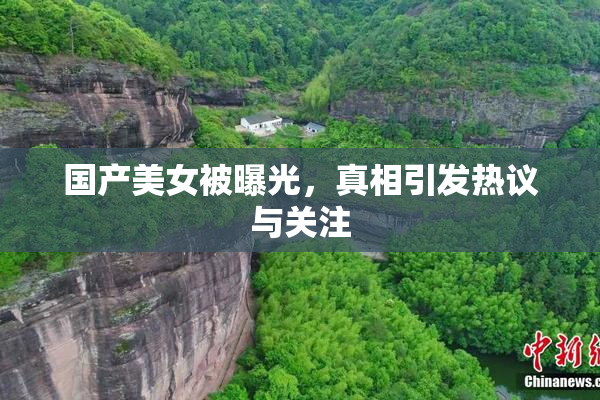 国产美女被曝光，真相引发热议与关注