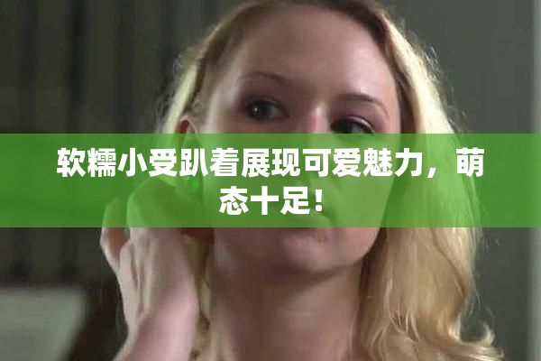 软糯小受趴着展现可爱魅力，萌态十足！