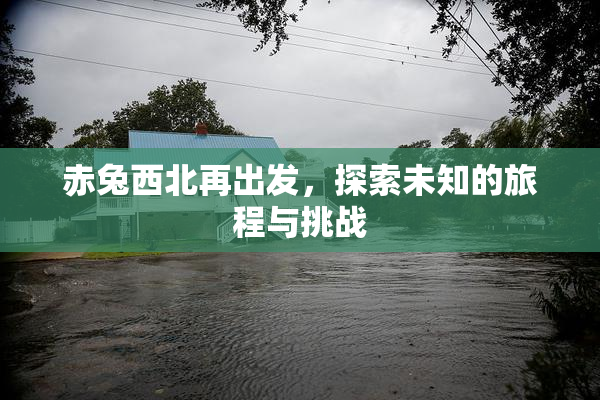 赤兔西北再出发，探索未知的旅程与挑战