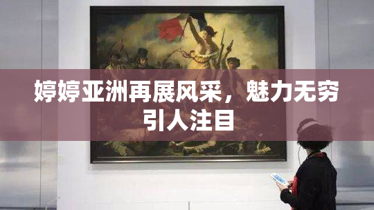 婷婷亚洲再展风采，魅力无穷引人注目