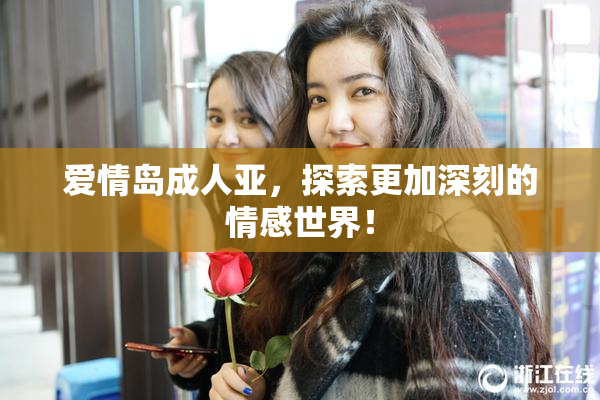爱情岛成人亚，探索更加深刻的情感世界！