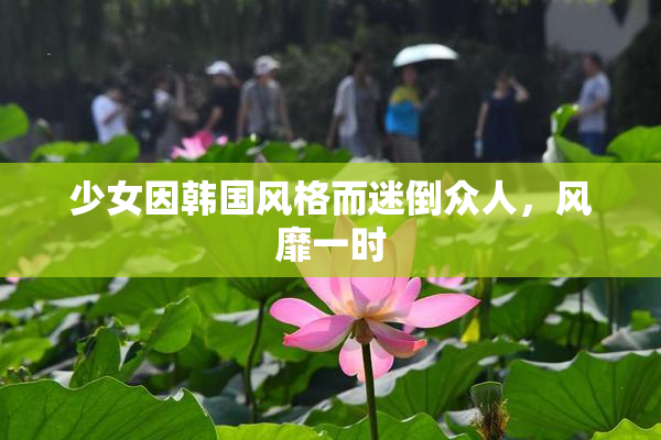 少女因韩国风格而迷倒众人，风靡一时