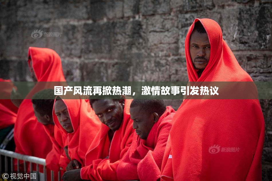 国产风流再掀热潮，激情故事引发热议