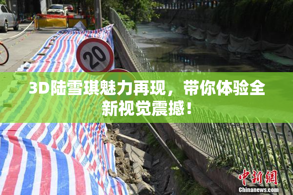 3D陆雪琪魅力再现，带你体验全新视觉震撼！