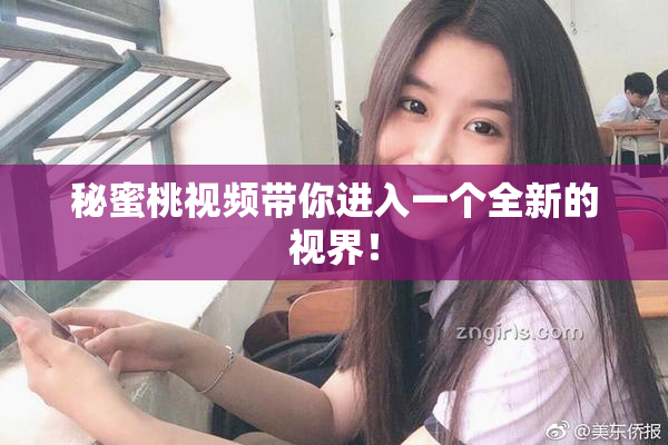 秘蜜桃视频带你进入一个全新的视界！