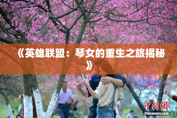 《英雄联盟：琴女的重生之旅揭秘》