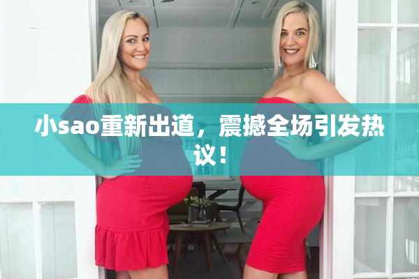 小sao重新出道，震撼全场引发热议！