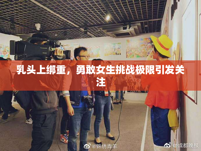 乳头上绑重，勇敢女生挑战极限引发关注