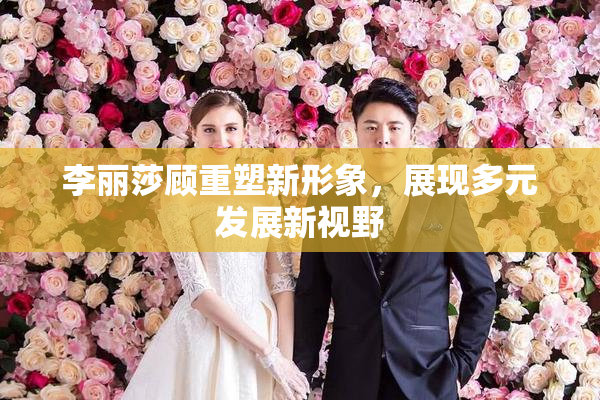 李丽莎顾重塑新形象，展现多元发展新视野