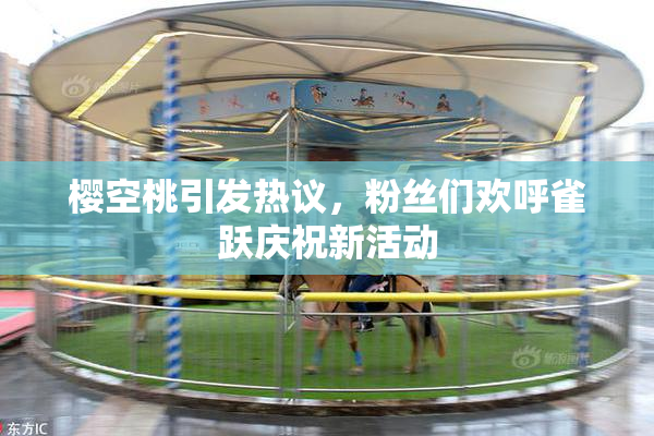 樱空桃引发热议，粉丝们欢呼雀跃庆祝新活动
