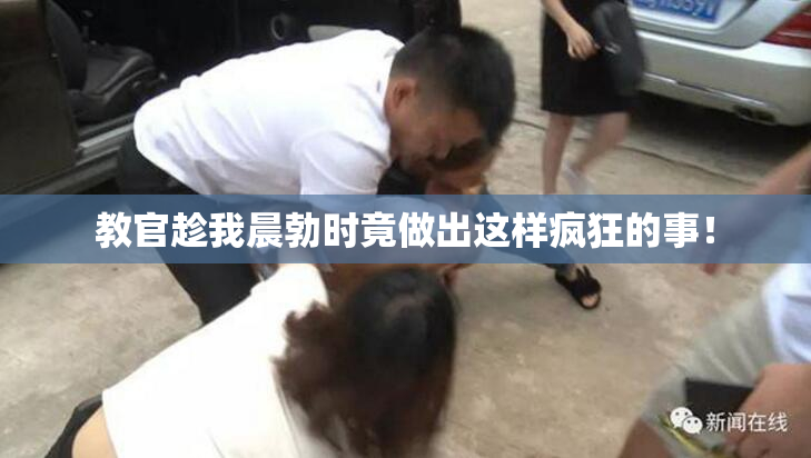 教官趁我晨勃时竟做出这样疯狂的事！