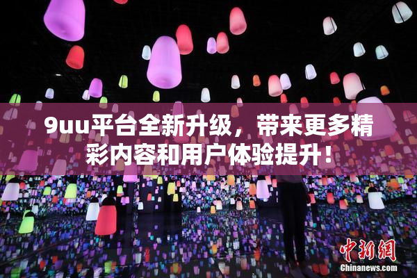 9uu平台全新升级，带来更多精彩内容和用户体验提升！