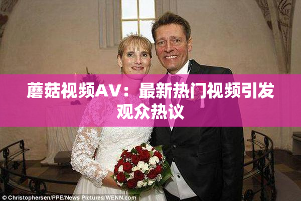 蘑菇视频AV：最新热门视频引发观众热议