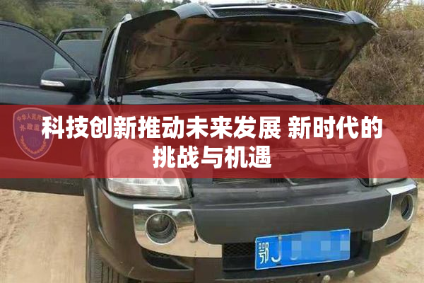 科技创新推动未来发展 新时代的挑战与机遇