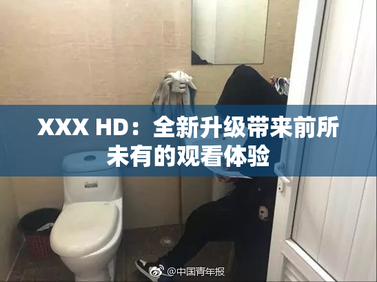 XXX HD：全新升级带来前所未有的观看体验